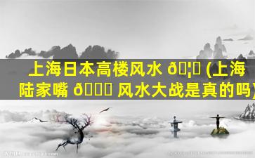 上海日本高楼风水 🦄 (上海陆家嘴 🐒 风水大战是真的吗)